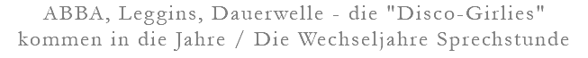 ABBA, Leggins, Dauerwelle - die "Disco-Girlies" kommen in die Jahre / Die Wechseljahre Sprechstunde
